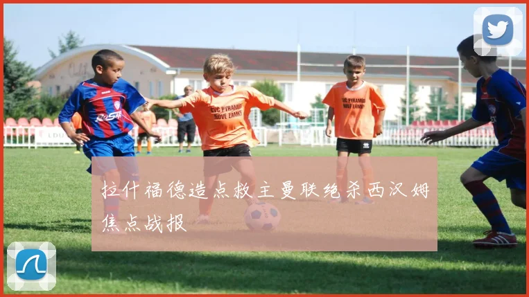 拉什福德造点救主曼联绝杀西汉姆焦点战报