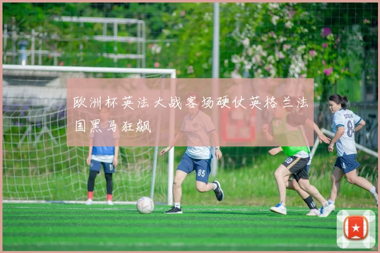 欧洲杯英法大战客场硬仗英格兰法国黑马狂飙