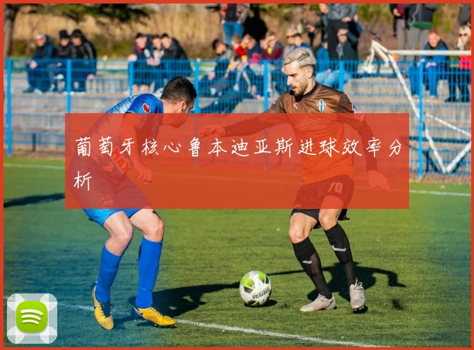 葡萄牙核心鲁本迪亚斯进球效率分析
