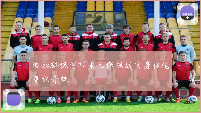洛杉矶银河AC米兰保级战飞身堵枪争议升级