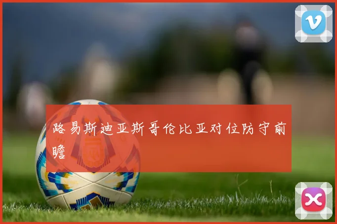 路易斯迪亚斯哥伦比亚对位防守前瞻