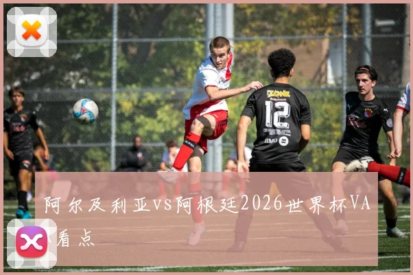 阿尔及利亚vs阿根廷2026世界杯VAR看点