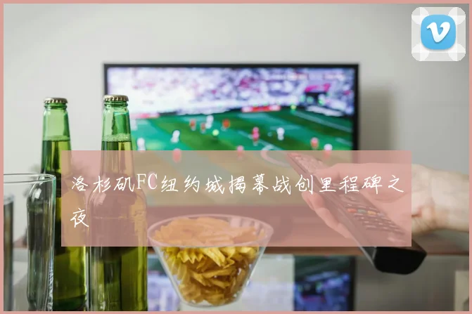 洛杉矶FC纽约城揭幕战创里程碑之夜