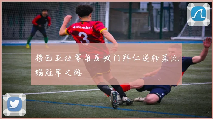 穆西亚拉零角度破门拜仁逆转莱比锡冠军之路