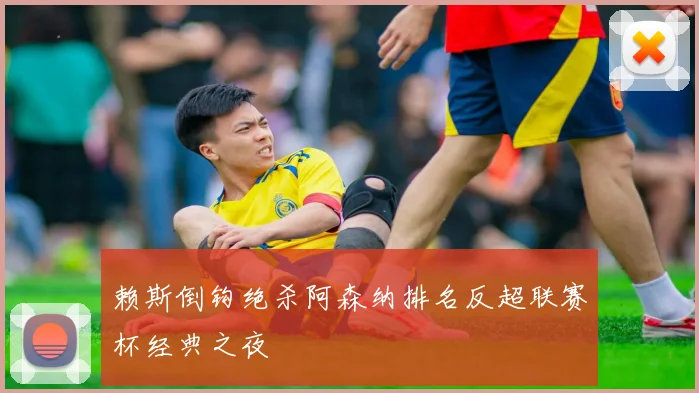 赖斯倒钩绝杀阿森纳排名反超联赛杯经典之夜