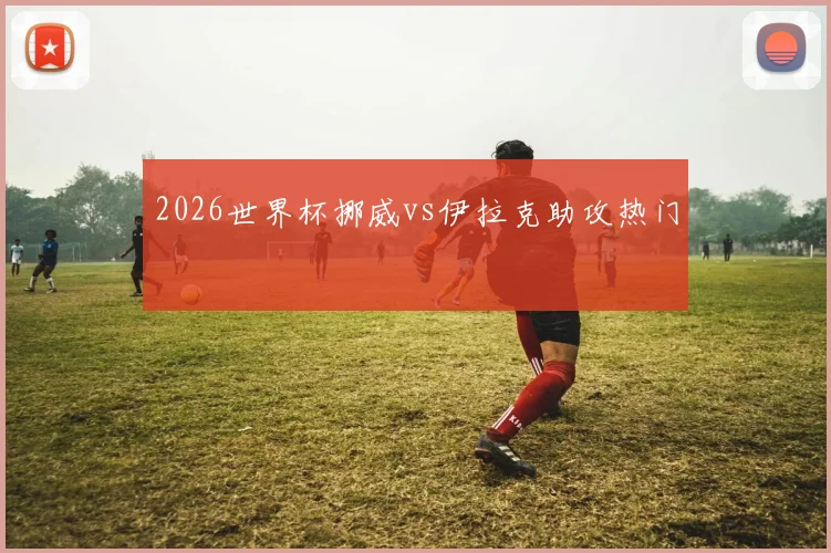 2026世界杯挪威vs伊拉克助攻热门