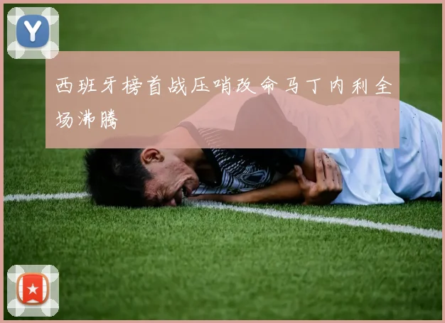 西班牙榜首战压哨改命马丁内利全场沸腾