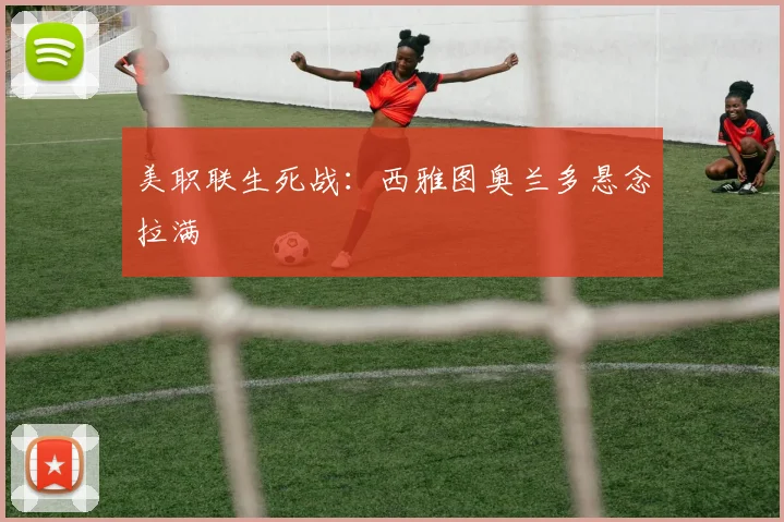 美职联生死战：西雅图奥兰多悬念拉满