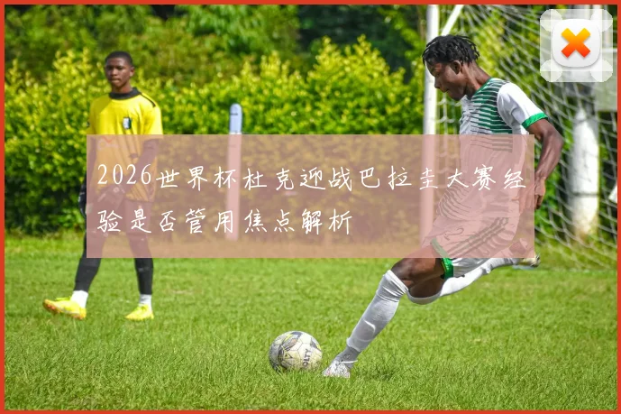 2026世界杯杜克迎战巴拉圭大赛经验是否管用焦点解析