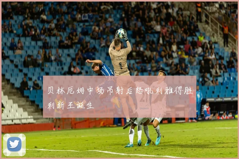 贝林厄姆中场吊射后怒吼利雅得胜利新王诞生