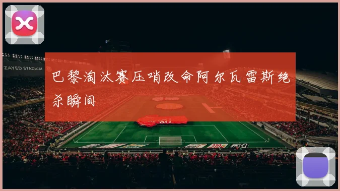 巴黎淘汰赛压哨改命阿尔瓦雷斯绝杀瞬间