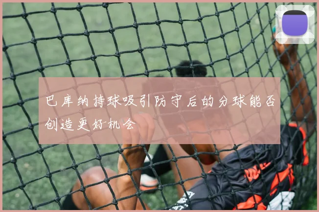 巴库纳持球吸引防守后的分球能否创造更好机会