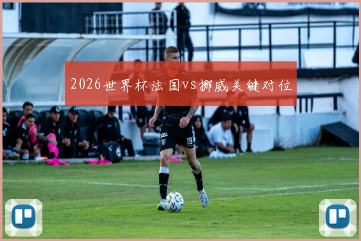 2026世界杯法国vs挪威关键对位