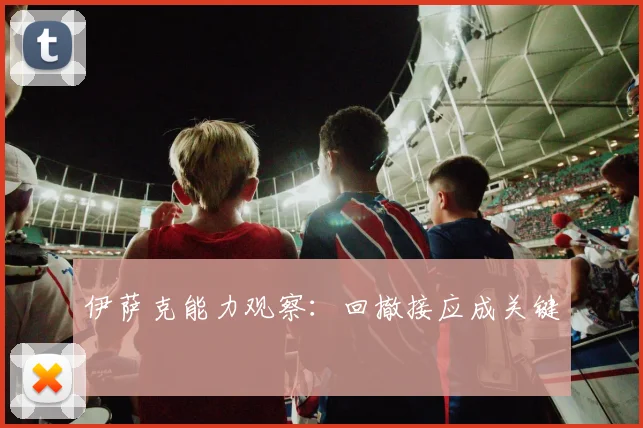 伊萨克能力观察：回撤接应成关键