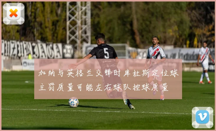 加纳与英格兰交锋时库杜斯定位球主罚质量可能左右球队控球质量