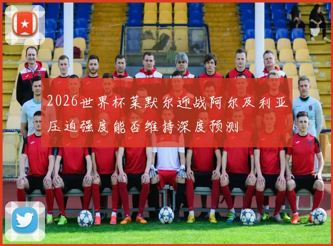 2026世界杯莱默尔迎战阿尔及利亚压迫强度能否维持深度预测