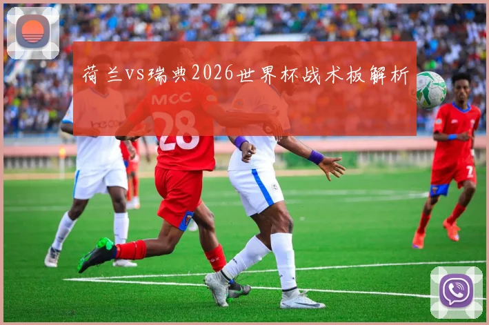 荷兰vs瑞典2026世界杯战术板解析