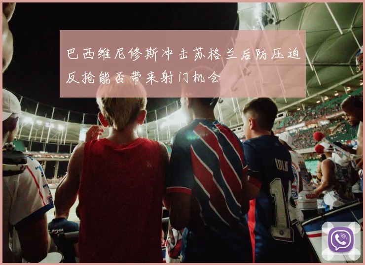 巴西维尼修斯冲击苏格兰后防压迫反抢能否带来射门机会