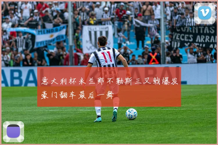 意大利杯米兰那不勒斯三叉戟爆发豪门翻车最后一舞