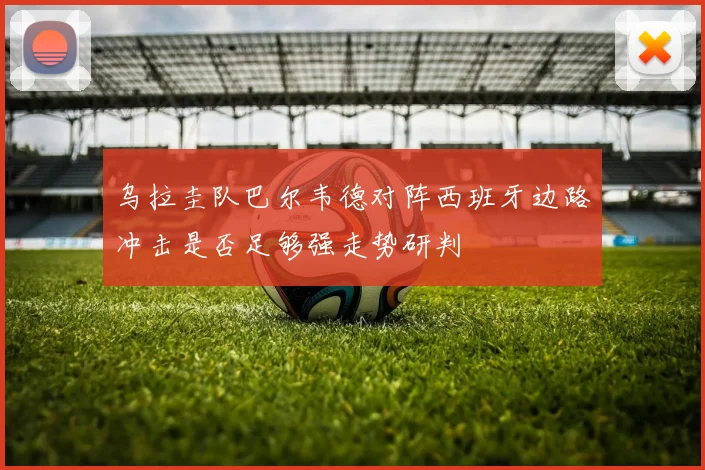 乌拉圭队巴尔韦德对阵西班牙边路冲击是否足够强走势研判