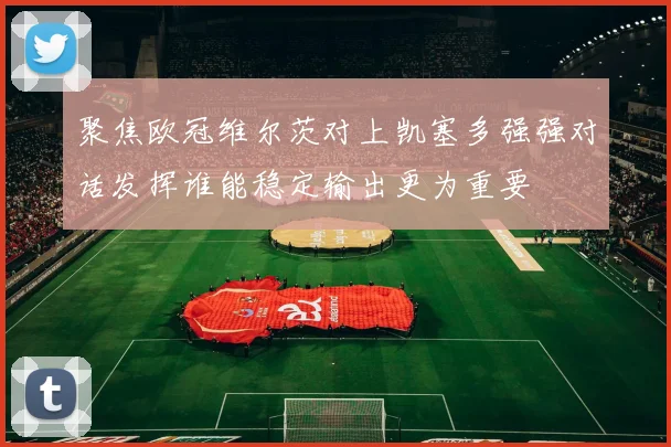 聚焦欧冠维尔茨对上凯塞多强强对话发挥谁能稳定输出更为重要