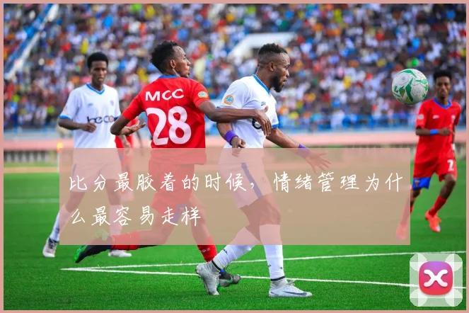 比分最胶着的时候，情绪管理为什么最容易走样