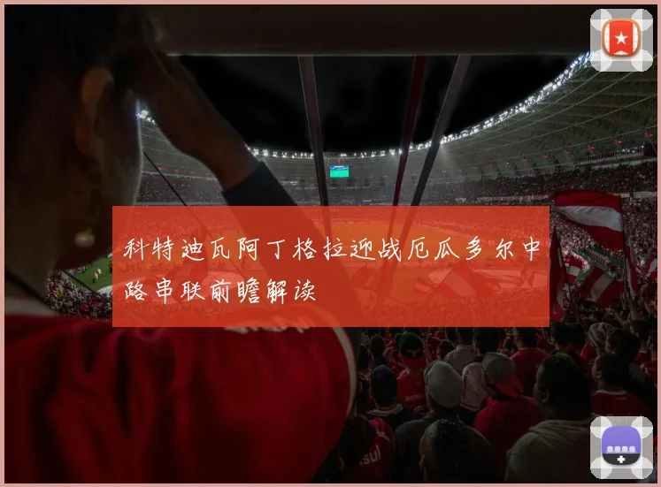 科特迪瓦阿丁格拉迎战厄瓜多尔中路串联前瞻解读