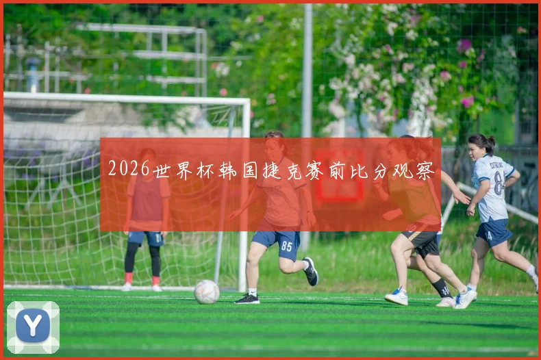 2026世界杯韩国捷克赛前比分观察