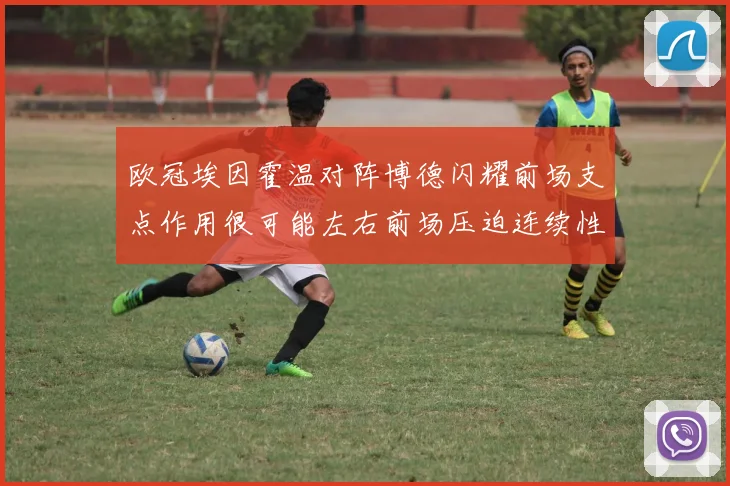 欧冠埃因霍温对阵博德闪耀前场支点作用很可能左右前场压迫连续性