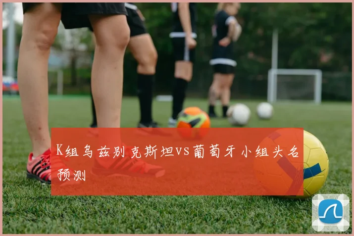 K组乌兹别克斯坦vs葡萄牙小组头名预测