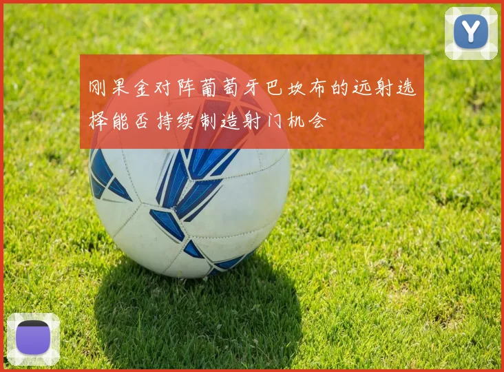 刚果金对阵葡萄牙巴坎布的远射选择能否持续制造射门机会