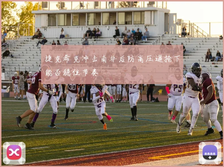 捷克希克冲击南非后防高压逼抢下能否稳住节奏