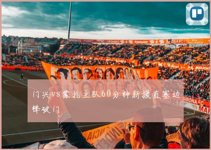 门兴vs蒙扎主队60分钟新援直塞边锋破门