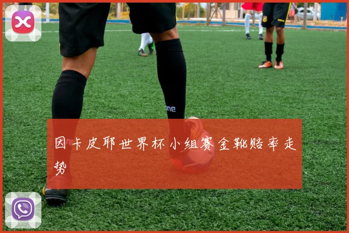 因卡皮耶世界杯小组赛金靴赔率走势