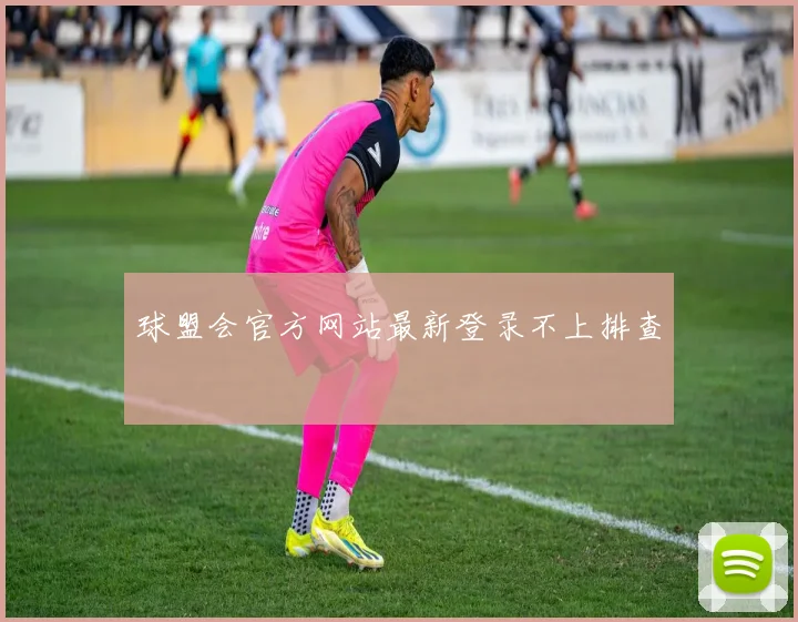 球盟会官方网站最新登录不上排查