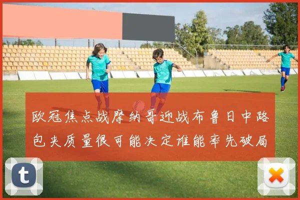 欧冠焦点战摩纳哥迎战布鲁日中路包夹质量很可能决定谁能率先破局