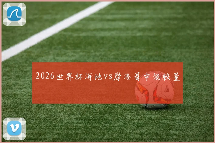2026世界杯海地vs摩洛哥中场较量