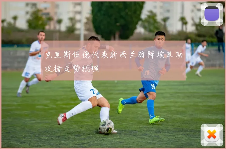 克里斯伍德代表新西兰对阵埃及助攻榜走势梳理