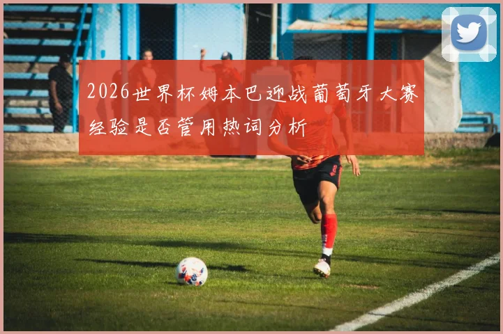 2026世界杯姆本巴迎战葡萄牙大赛经验是否管用热词分析