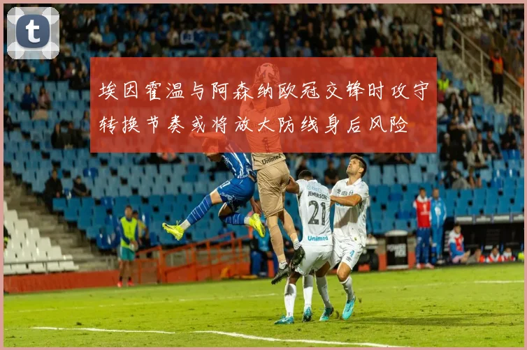 埃因霍温与阿森纳欧冠交锋时攻守转换节奏或将放大防线身后风险