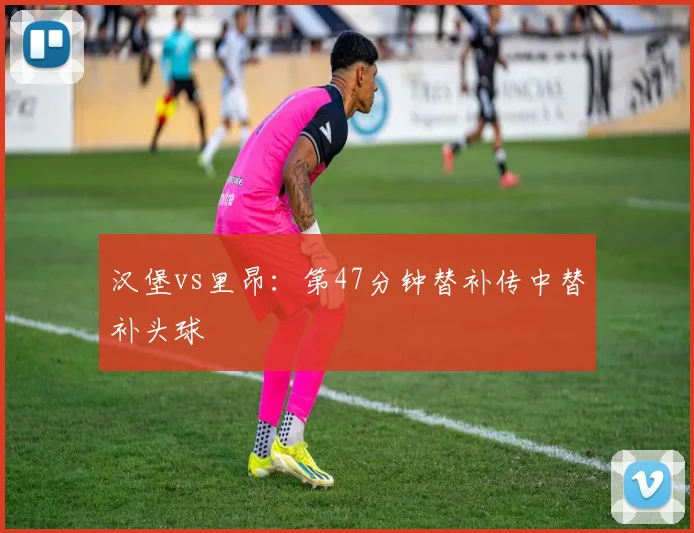 汉堡vs里昂：第47分钟替补传中替补头球