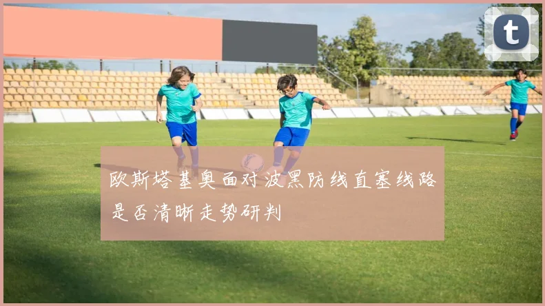 欧斯塔基奥面对波黑防线直塞线路是否清晰走势研判