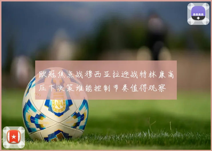 欧冠焦点战穆西亚拉迎战特林康高压下决策谁能控制节奏值得观察