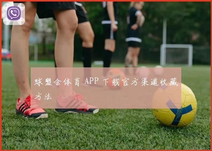 球盟会体育 APP 下载官方渠道收藏方法