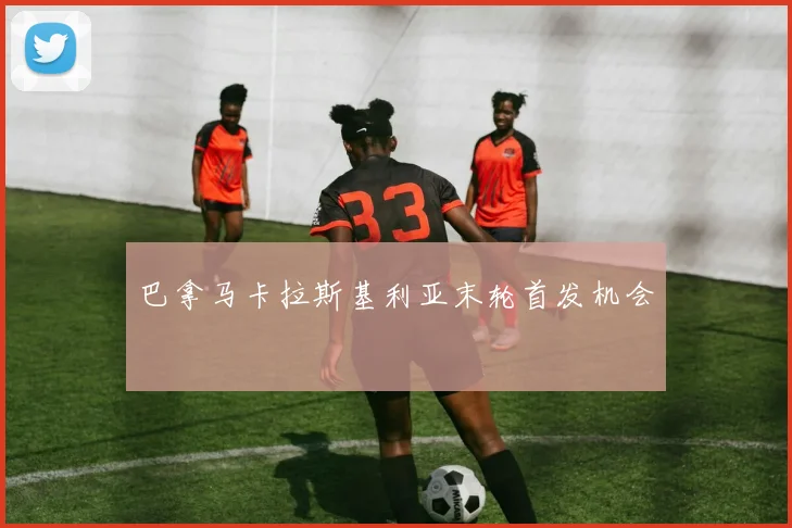巴拿马卡拉斯基利亚末轮首发机会