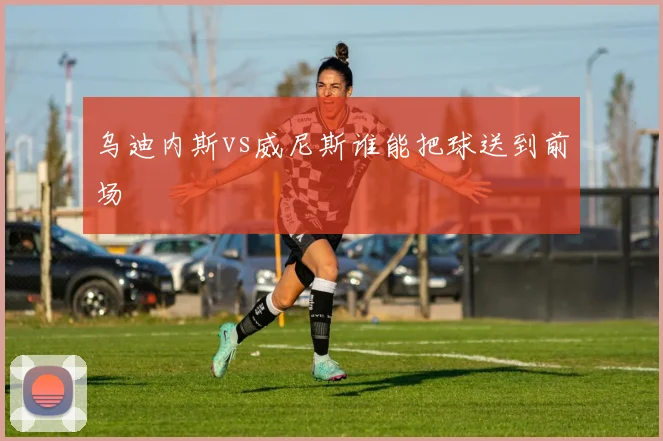 乌迪内斯vs威尼斯谁能把球送到前场