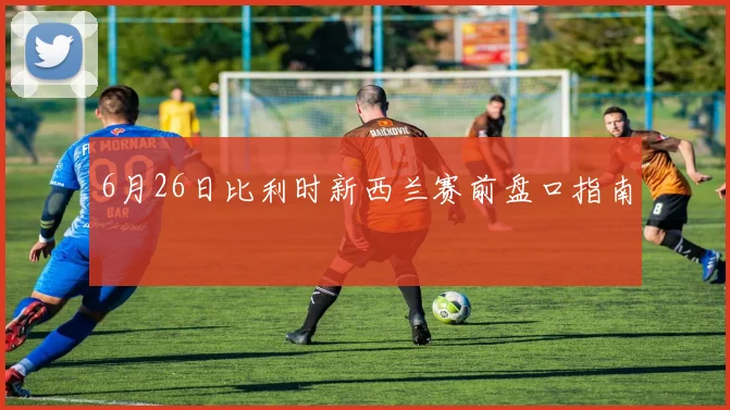 6月26日比利时新西兰赛前盘口指南