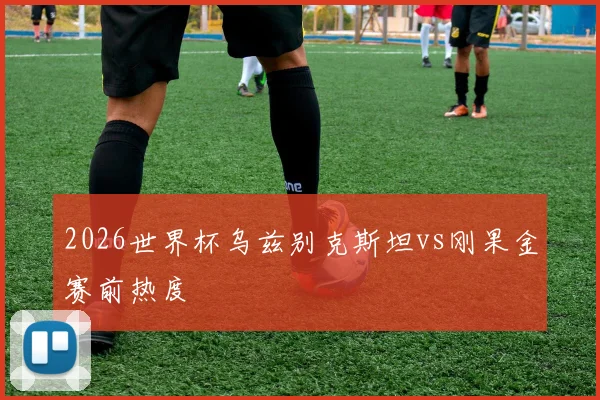 2026世界杯乌兹别克斯坦vs刚果金赛前热度