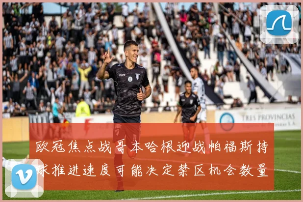 欧冠焦点战哥本哈根迎战帕福斯持球推进速度可能决定禁区机会数量