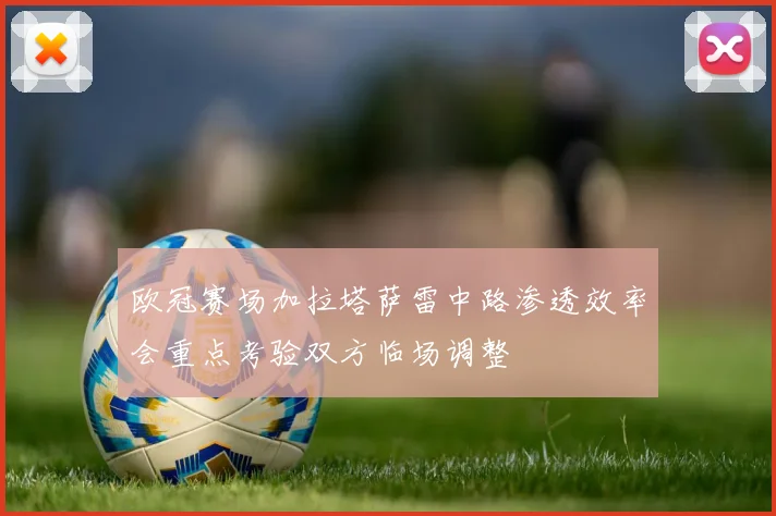 欧冠赛场加拉塔萨雷中路渗透效率会重点考验双方临场调整